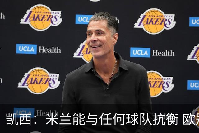 凯西：米兰能与任何球队抗衡 欧冠之旅还没有结束