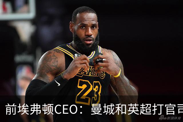 前埃弗顿CEO：曼城和英超打官司赢不了